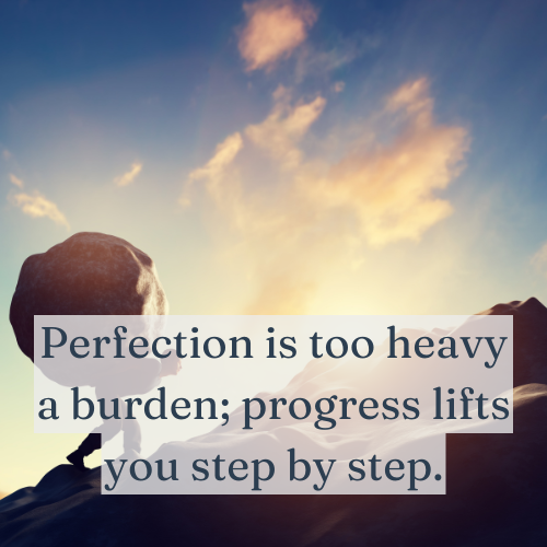 Perfection is too heavy a burden; progress lifts you step by step.