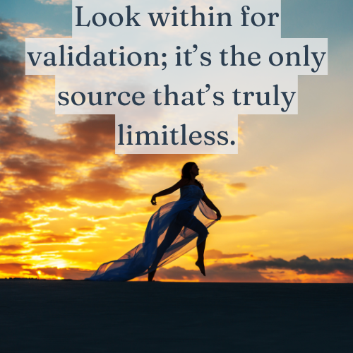 Look within for validation; it’s the only source that’s truly limitless.