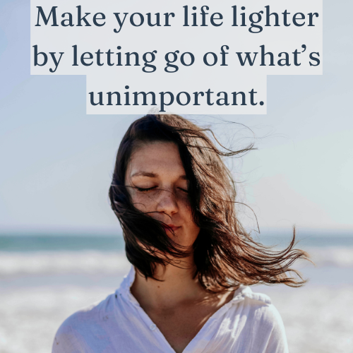 Make your life lighter by letting go of what’s unimportant.