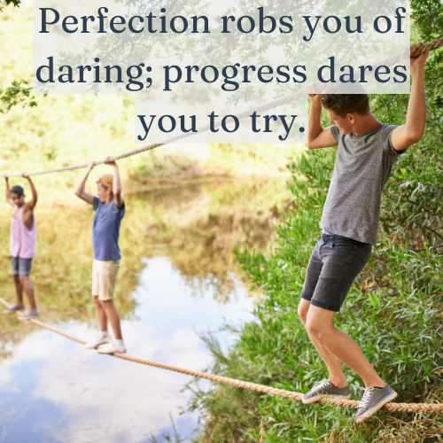 Perfection robs you of daring; progress dares you to try.