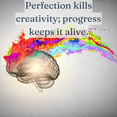 Perfection kills creativity; progress keeps it alive.