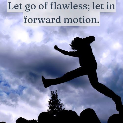 Let go of flawless; let in forward motion.