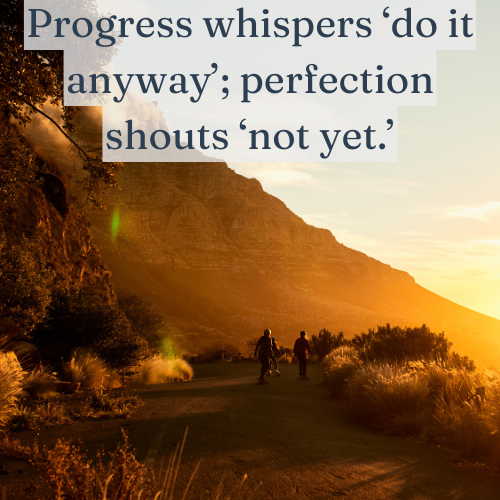 Progress whispers ‘do it anyway’; perfection shouts ‘not yet.’