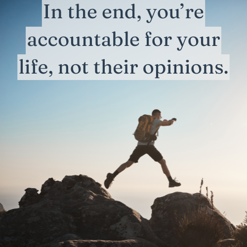 In the end, you’re accountable for your life, not their opinions.