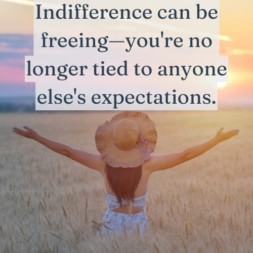 Indifference can be freeing—you're no longer tied to anyone else's expectations.