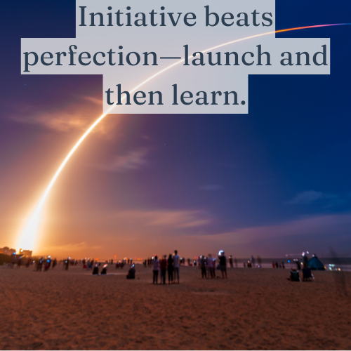 Initiative beats perfection—launch and then learn.