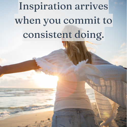 Inspiration arrives when you commit to consistent doing.