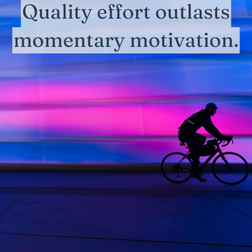 Quality effort outlasts momentary motivation.