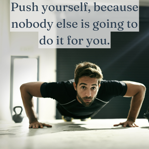 Push yourself, because nobody else is going to do it for you.