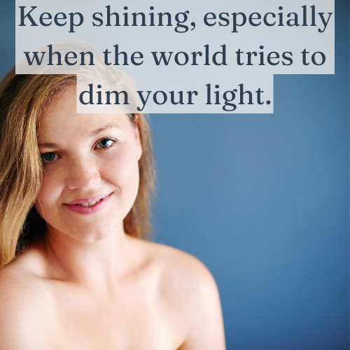 Keep shining, especially when the world tries to dim your light.