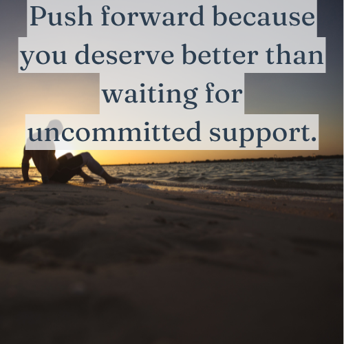 Don’t wait for uncommitted support—push forward on your own terms.