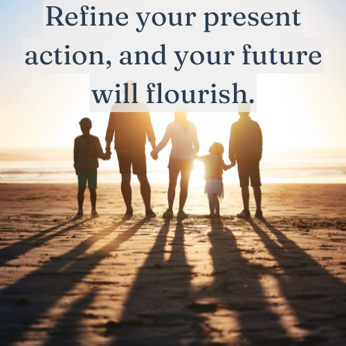 The future flourishes when you refine your present actions.