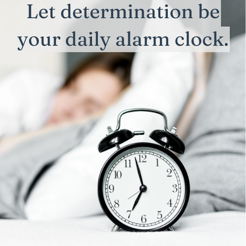 Let determination—not just an alarm—wake you up every morning.