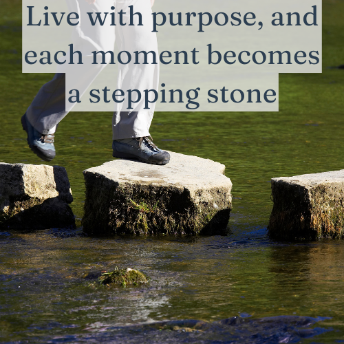 Live with purpose, and each moment becomes a stepping stone, not a stumbling block.