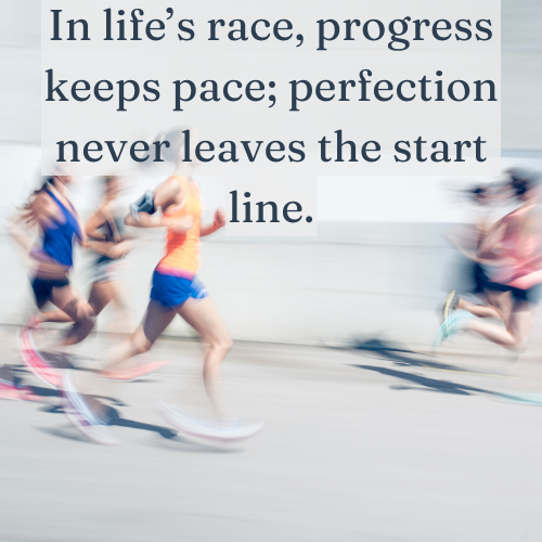 In life’s race, progress keeps pace; perfection never leaves the start line.